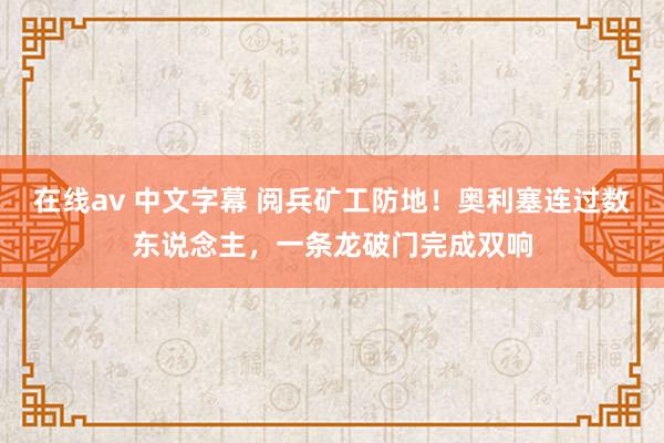 在线av 中文字幕 阅兵矿工防地！奥利塞连过数东说念主，一条龙破门完成双响