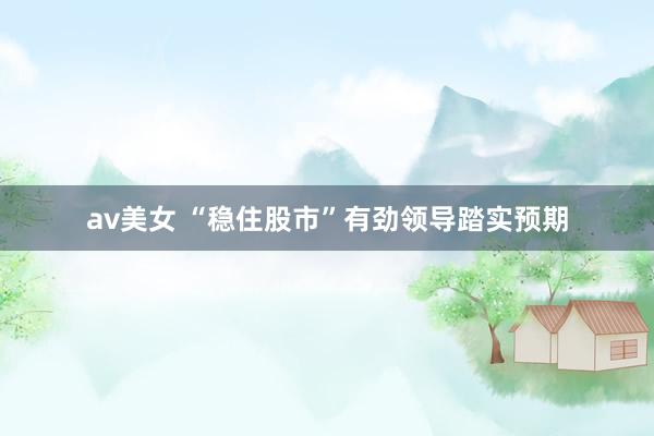 av美女 “稳住股市”有劲领导踏实预期