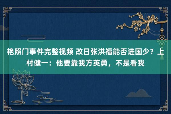 艳照门事件完整视频 改日张洪福能否进国少？上村健一：他要靠我方英勇，不是看我