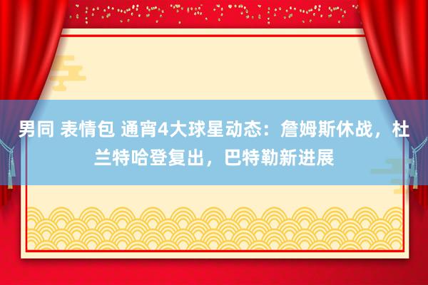 男同 表情包 通宵4大球星动态：詹姆斯休战，杜兰特哈登复出，巴特勒新进展
