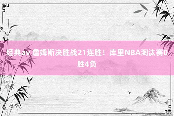经典av 詹姆斯决胜战21连胜！库里NBA淘汰赛0胜4负