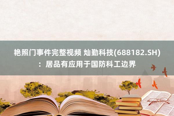 艳照门事件完整视频 灿勤科技(688182.SH)：居品有应用于国防科工边界
