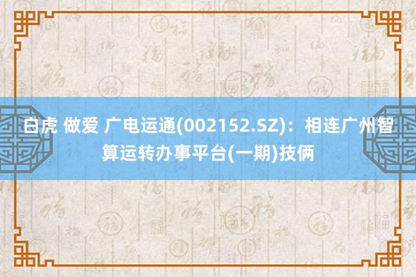 白虎 做爱 广电运通(002152.SZ)：相连广州智算运转办事平台(一期)技俩