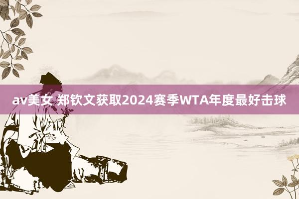 av美女 郑钦文获取2024赛季WTA年度最好击球