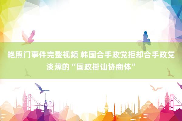 艳照门事件完整视频 韩国合手政党拒却合手政党淡薄的“国政褂讪协商体”