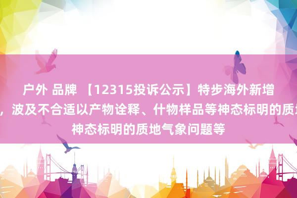 户外 品牌 【12315投诉公示】特步海外新增2件投诉公示，波及不合适以产物诠释、什物样品等神态标明的质地气象问题等