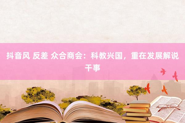 抖音风 反差 众合商会:科教兴国,重在发展解说干事