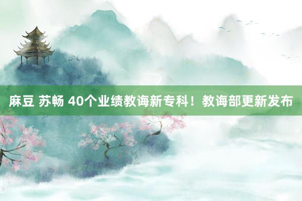 麻豆 苏畅 40个业绩教诲新专科！教诲部更新发布