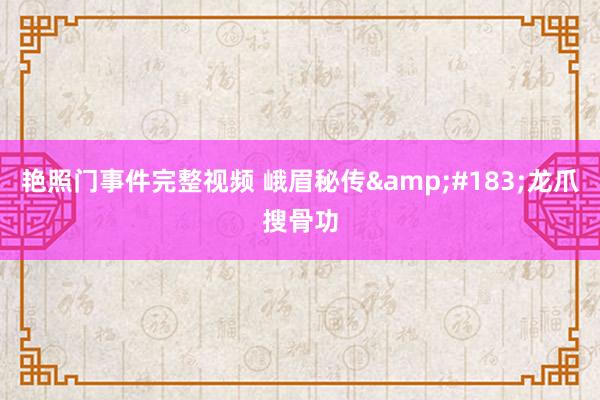 艳照门事件完整视频 峨眉秘传&#183;龙爪搜骨功