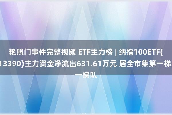 艳照门事件完整视频 ETF主力榜 | 纳指100ETF(513390)主力资金净流出631.61万元 居全市集第一梯队