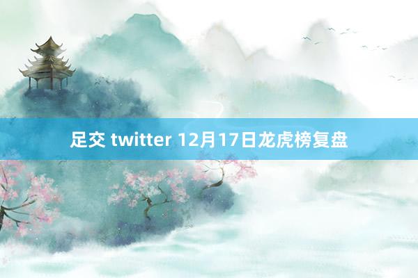 足交 twitter 12月17日龙虎榜复盘