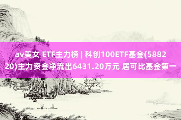 av美女 ETF主力榜 | 科创100ETF基金(588220)主力资金净流出6431.20万元 居可比基金第一