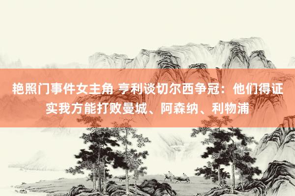 艳照门事件女主角 亨利谈切尔西争冠：他们得证实我方能打败曼城、阿森纳、利物浦