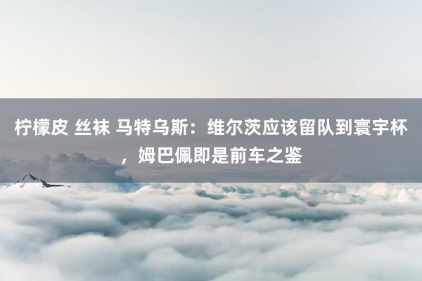 柠檬皮 丝袜 马特乌斯：维尔茨应该留队到寰宇杯，姆巴佩即是前车之鉴