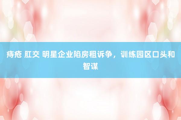 痔疮 肛交 明星企业陷房租诉争，训练园区口头和智谋