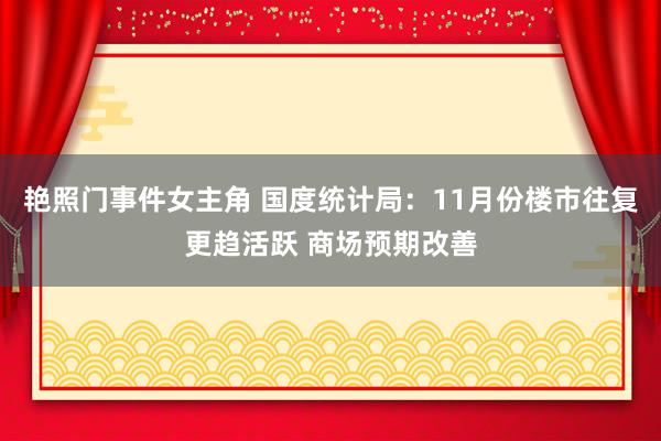 艳照门事件女主角 国度统计局：11月份楼市往复更趋活跃 商场预期改善