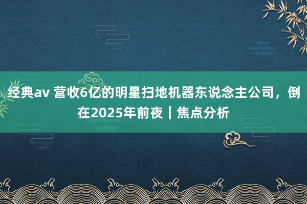 经典av 营收6亿的明星扫地机器东说念主公司，倒在2025年前夜｜焦点分析