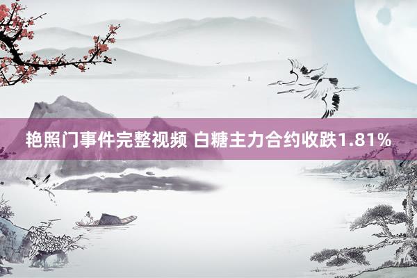 艳照门事件完整视频 白糖主力合约收跌1.81%