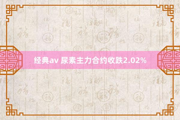 经典av 尿素主力合约收跌2.02%