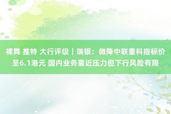 裸舞 推特 大行评级丨瑞银：微降中联重科指标价至6.1港元 国内业务靠近压力但下行风险有限