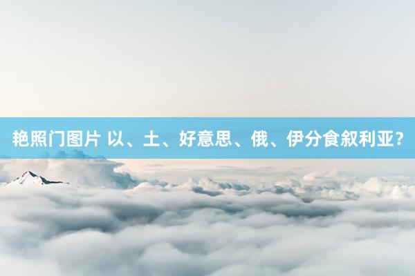 艳照门图片 以、土、好意思、俄、伊分食叙利亚？