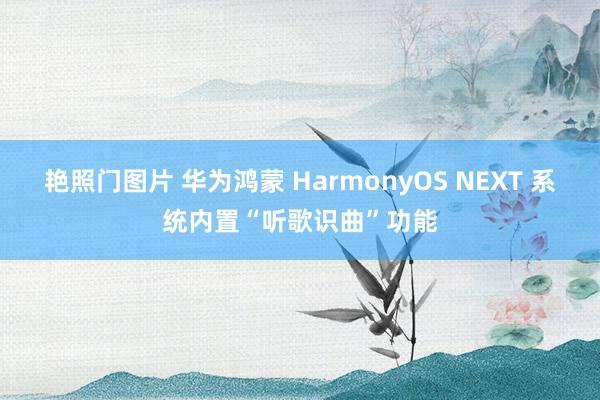 艳照门图片 华为鸿蒙 HarmonyOS NEXT 系统内置“听歌识曲”功能
