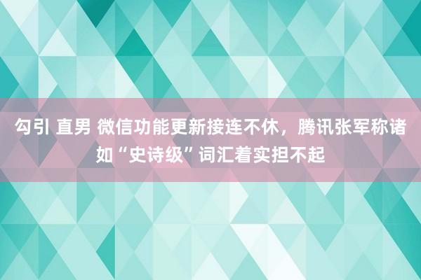 勾引 直男 微信功能更新接连不休，腾讯张军称诸如“史诗级”词汇着实担不起