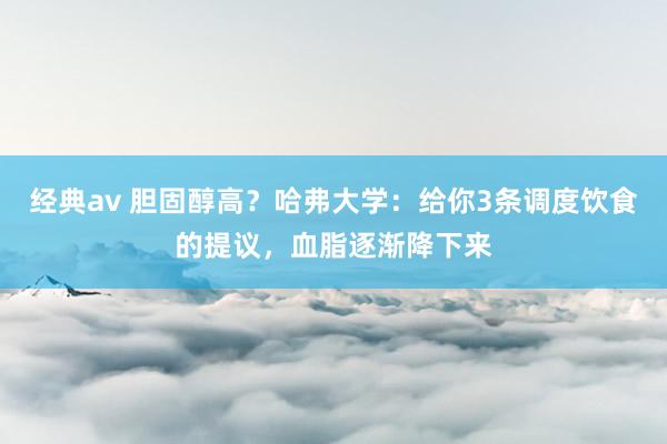经典av 胆固醇高？哈弗大学：给你3条调度饮食的提议，血脂逐渐降下来
