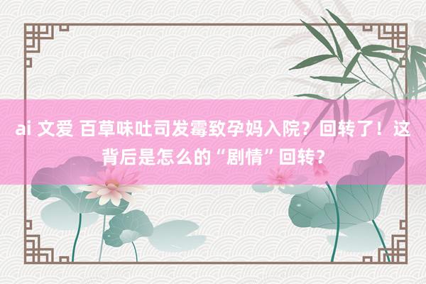 ai 文爱 百草味吐司发霉致孕妈入院？回转了！这背后是怎么的“剧情”回转？