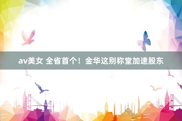 av美女 全省首个！金华这别称堂加速股东