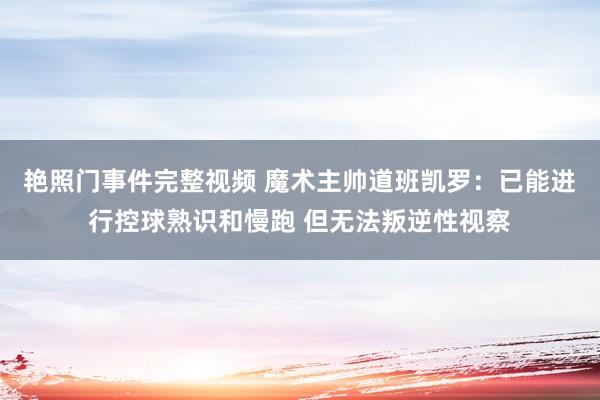 艳照门事件完整视频 魔术主帅道班凯罗：已能进行控球熟识和慢跑 但无法叛逆性视察