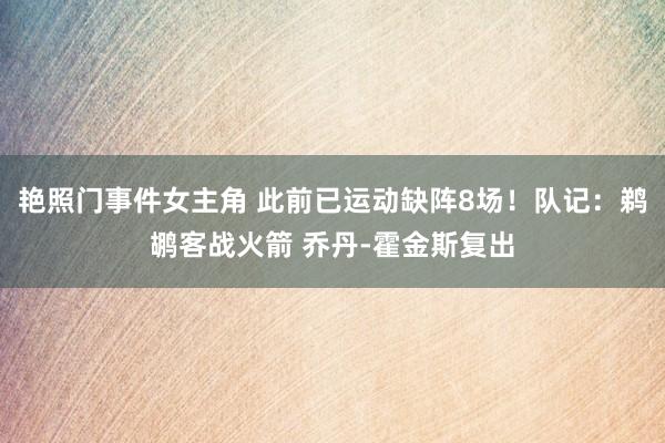 艳照门事件女主角 此前已运动缺阵8场！队记：鹈鹕客战火箭 乔丹-霍金斯复出
