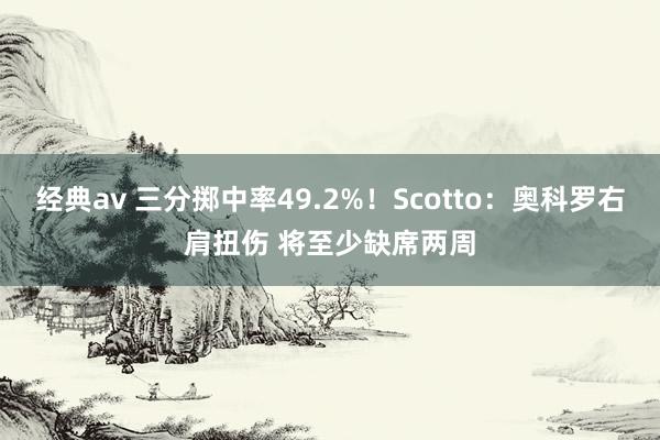 经典av 三分掷中率49.2%！Scotto：奥科罗右肩扭伤 将至少缺席两周