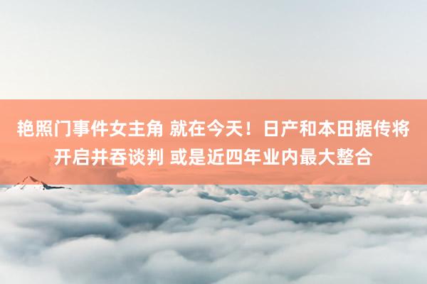 艳照门事件女主角 就在今天！日产和本田据传将开启并吞谈判 或是近四年业内最大整合