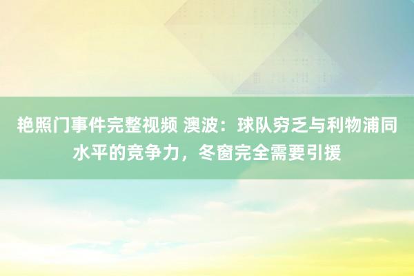 艳照门事件完整视频 澳波：球队穷乏与利物浦同水平的竞争力，冬窗完全需要引援