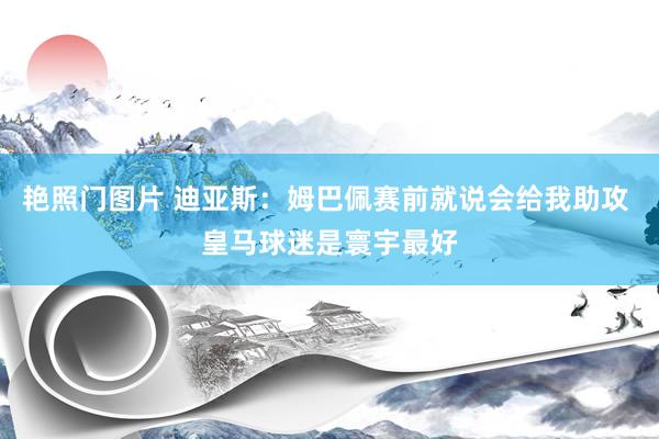 艳照门图片 迪亚斯：姆巴佩赛前就说会给我助攻 皇马球迷是寰宇最好