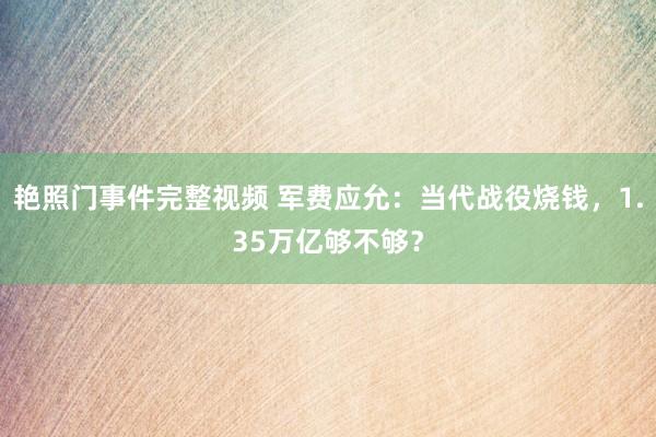 艳照门事件完整视频 军费应允：当代战役烧钱，1.35万亿够不够？