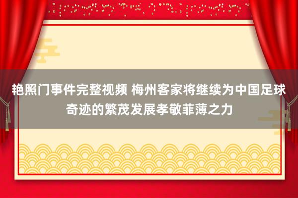 艳照门事件完整视频 梅州客家将继续为中国足球奇迹的繁茂发展孝敬菲薄之力