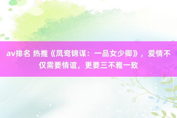 av排名 热推《凤鸾锦谋：一品女少卿》，爱情不仅需要情谊，更要三不雅一致
