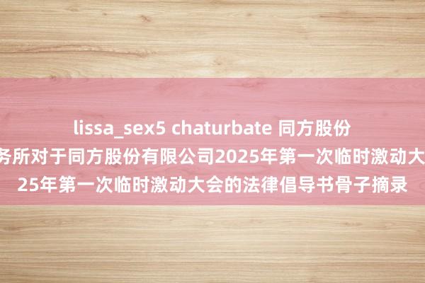 lissa_sex5 chaturbate 同方股份: 北京市期间九和讼师事务所对于同方股份有限公司2025年第一次临时激动大会的法律倡导书骨子摘录