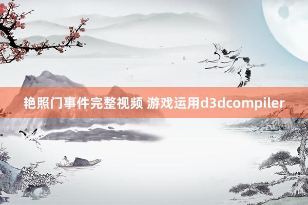艳照门事件完整视频 游戏运用d3dcompiler
