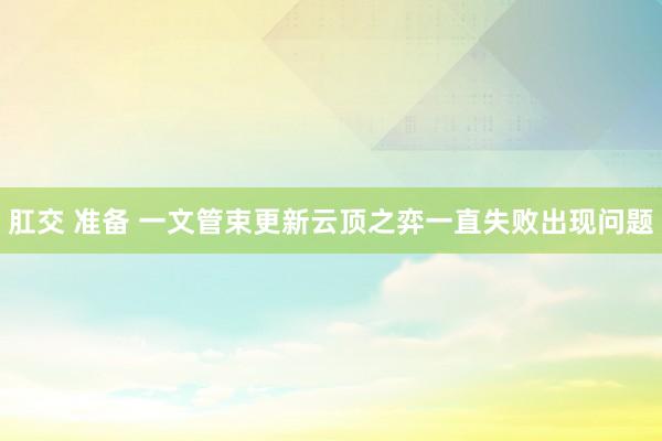 肛交 准备 一文管束更新云顶之弈一直失败出现问题