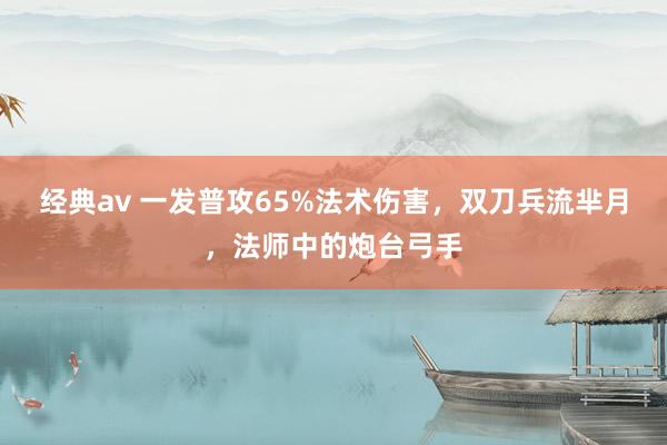 经典av 一发普攻65%法术伤害，双刀兵流芈月，法师中的炮台弓手