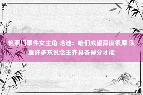 艳照门事件女主角 哈迪：咱们威望深度很厚 队里许多东说念主齐具备得分才能