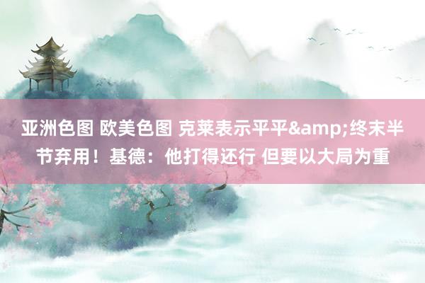 亚洲色图 欧美色图 克莱表示平平&终末半节弃用！基德：他打得还行 但要以大局为重