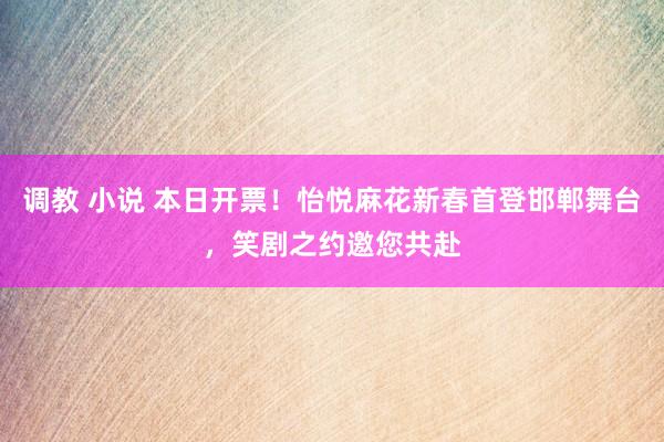 调教 小说 本日开票！怡悦麻花新春首登邯郸舞台，笑剧之约邀您共赴