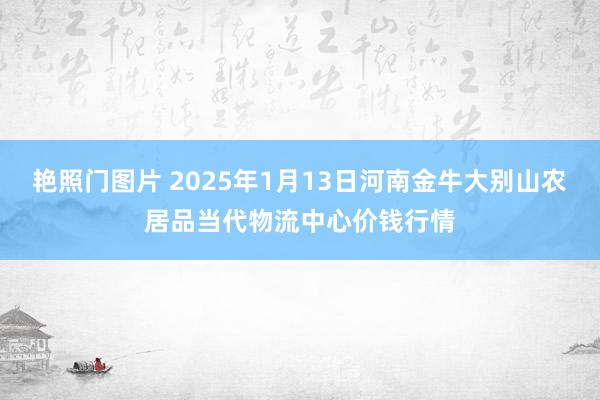 艳照门图片 2025年1月13日河南金牛大别山农居品当代物流中心价钱行情
