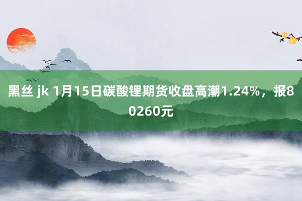 黑丝 jk 1月15日碳酸锂期货收盘高潮1.24%，报80260元