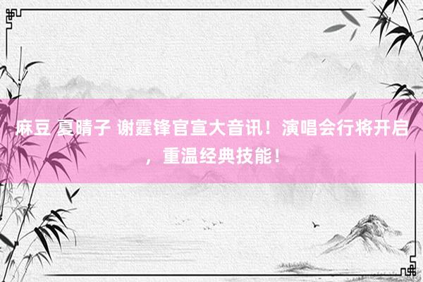 麻豆 夏晴子 谢霆锋官宣大音讯！演唱会行将开启，重温经典技能！