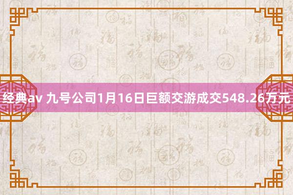 经典av 九号公司1月16日巨额交游成交548.26万元